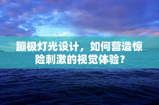 蹦极灯光设计，如何营造惊险刺激的视觉体验？