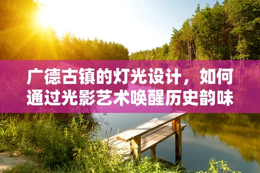广德古镇的灯光设计，如何通过光影艺术唤醒历史韵味？