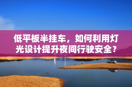 低平板半挂车，如何利用灯光设计提升夜间行驶安全？