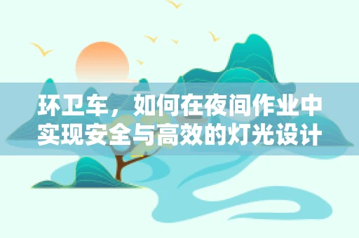 环卫车，如何在夜间作业中实现安全与高效的灯光设计？
