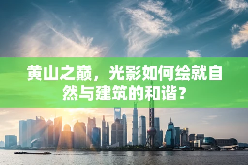 黄山之巅，光影如何绘就自然与建筑的和谐？