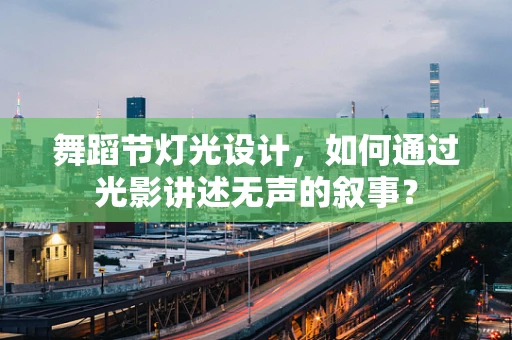 舞蹈节灯光设计，如何通过光影讲述无声的叙事？