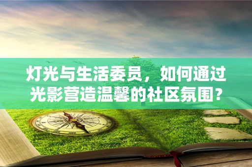 灯光与生活委员，如何通过光影营造温馨的社区氛围？