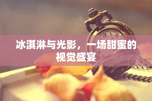 冰淇淋与光影，一场甜蜜的视觉盛宴