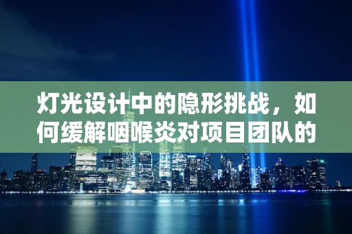 灯光设计中的隐形挑战，如何缓解咽喉炎对项目团队的影响？