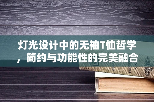 灯光设计中的无袖T恤哲学，简约与功能性的完美融合