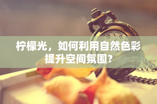 柠檬光，如何利用自然色彩提升空间氛围？