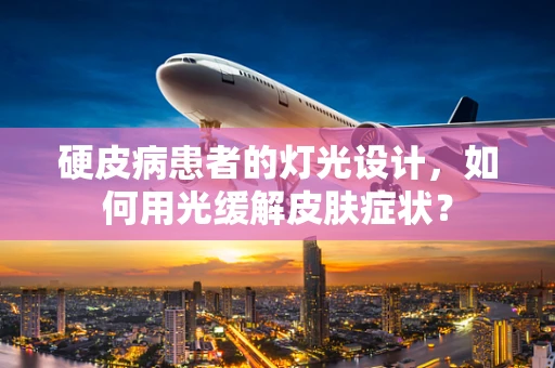 硬皮病患者的灯光设计，如何用光缓解皮肤症状？