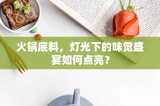 火锅底料，灯光下的味觉盛宴如何点亮？