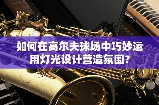 如何在高尔夫球场中巧妙运用灯光设计营造氛围？