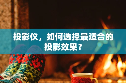 投影仪，如何选择最适合的投影效果？
