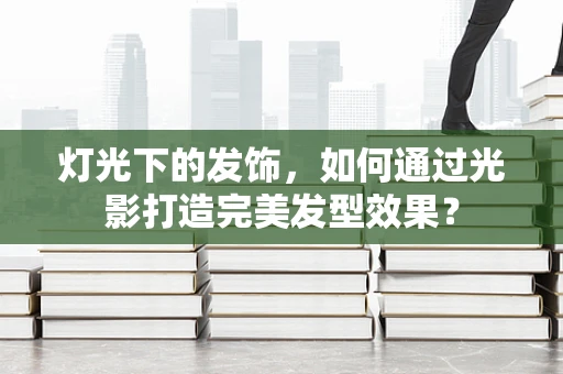 灯光下的发饰，如何通过光影打造完美发型效果？