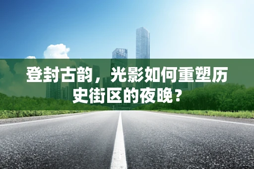 登封古韵，光影如何重塑历史街区的夜晚？