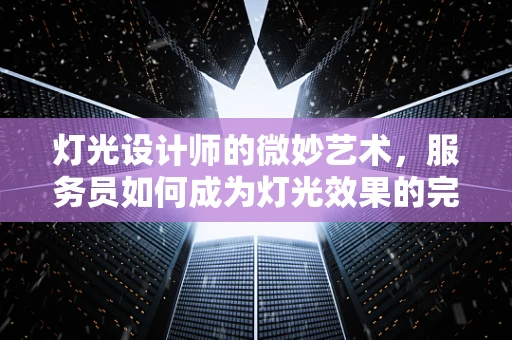 灯光设计师的微妙艺术，服务员如何成为灯光效果的完美助手？