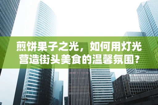 煎饼果子之光，如何用灯光营造街头美食的温馨氛围？