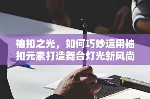 袖扣之光，如何巧妙运用袖扣元素打造舞台灯光新风尚？