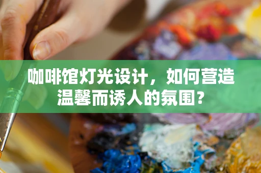 咖啡馆灯光设计，如何营造温馨而诱人的氛围？