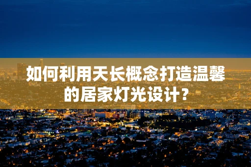 如何利用天长概念打造温馨的居家灯光设计？