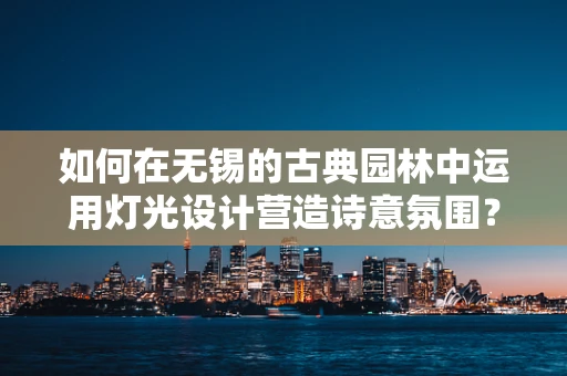 如何在无锡的古典园林中运用灯光设计营造诗意氛围？