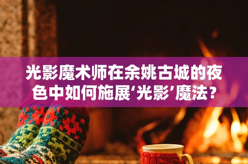 光影魔术师在余姚古城的夜色中如何施展‘光影’魔法？