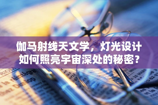 伽马射线天文学，灯光设计如何照亮宇宙深处的秘密？