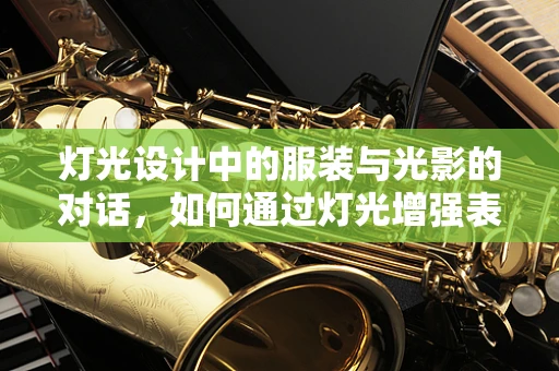 灯光设计中的服装与光影的对话，如何通过灯光增强表演服的表现力？