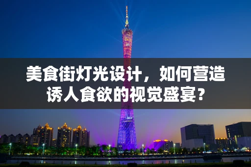美食街灯光设计，如何营造诱人食欲的视觉盛宴？