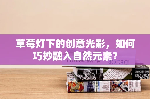 草莓灯下的创意光影，如何巧妙融入自然元素？
