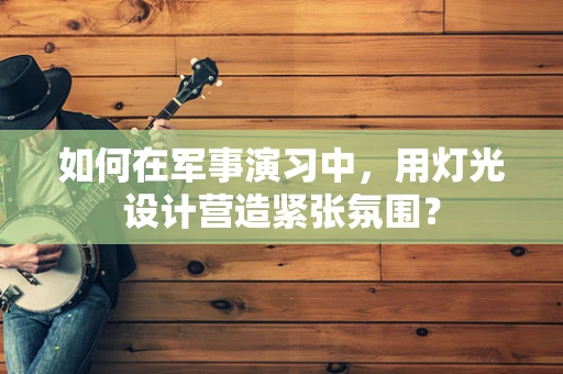 如何在军事演习中，用灯光设计营造紧张氛围？