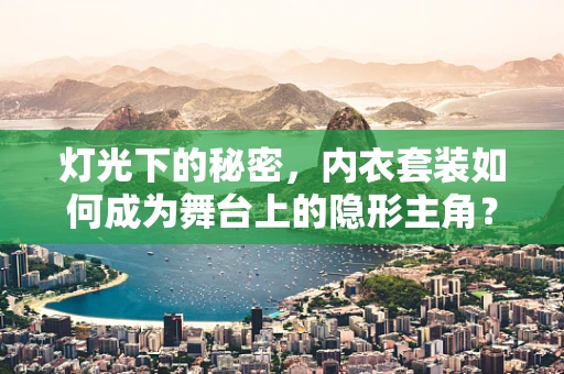 灯光下的秘密，内衣套装如何成为舞台上的隐形主角？