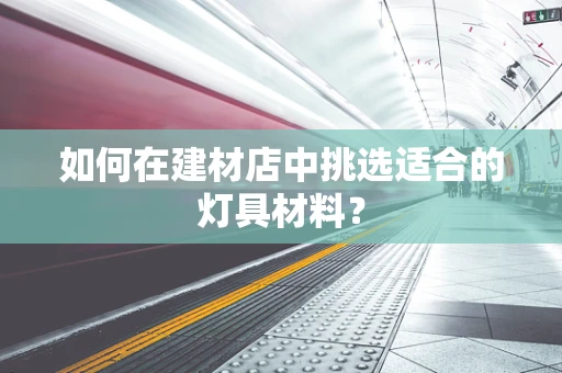 如何在建材店中挑选适合的灯具材料？