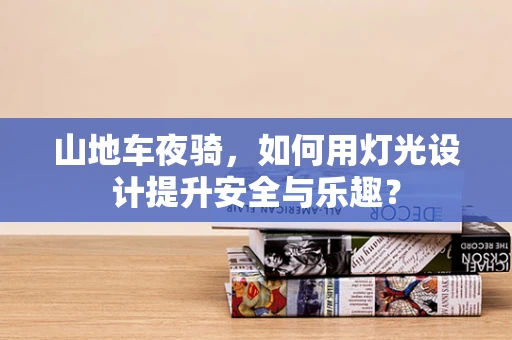 山地车夜骑，如何用灯光设计提升安全与乐趣？
