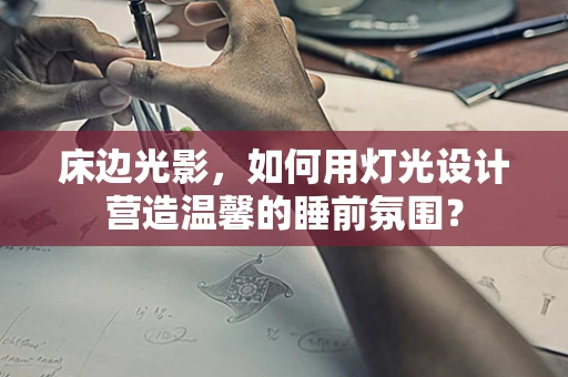 床边光影，如何用灯光设计营造温馨的睡前氛围？