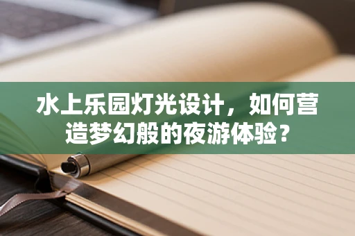 水上乐园灯光设计，如何营造梦幻般的夜游体验？