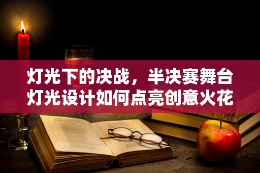 灯光下的决战，半决赛舞台灯光设计如何点亮创意火花？