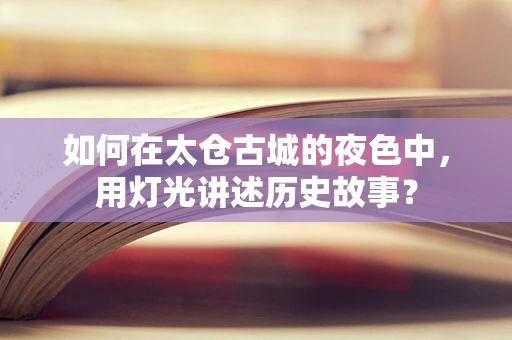 如何在太仓古城的夜色中，用灯光讲述历史故事？