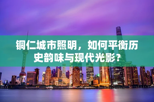 铜仁城市照明，如何平衡历史韵味与现代光影？