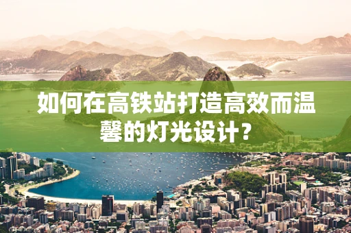 如何在高铁站打造高效而温馨的灯光设计？