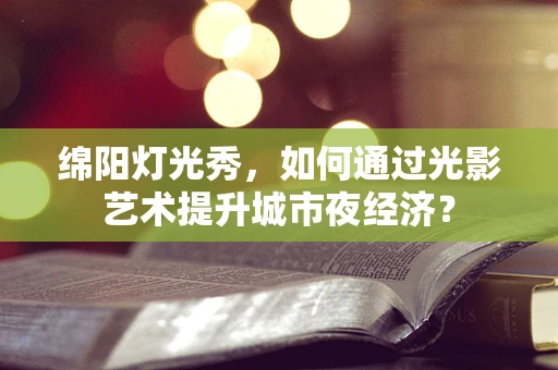 绵阳灯光秀，如何通过光影艺术提升城市夜经济？