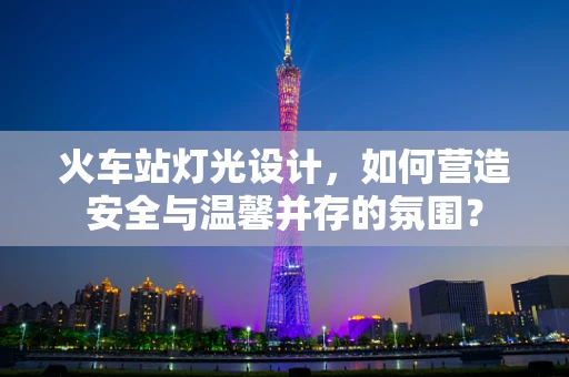 火车站灯光设计，如何营造安全与温馨并存的氛围？