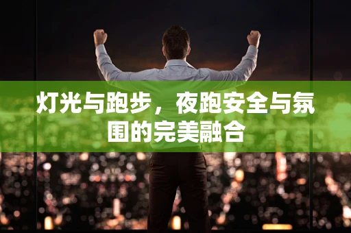 灯光与跑步，夜跑安全与氛围的完美融合