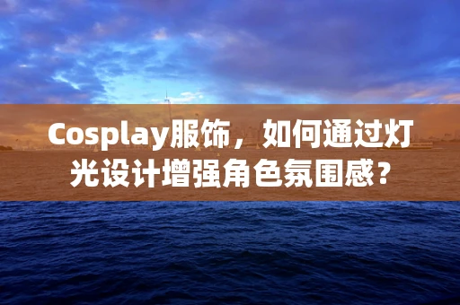 Cosplay服饰，如何通过灯光设计增强角色氛围感？