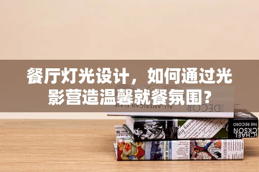 餐厅灯光设计，如何通过光影营造温馨就餐氛围？