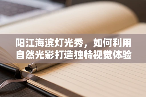 阳江海滨灯光秀，如何利用自然光影打造独特视觉体验？