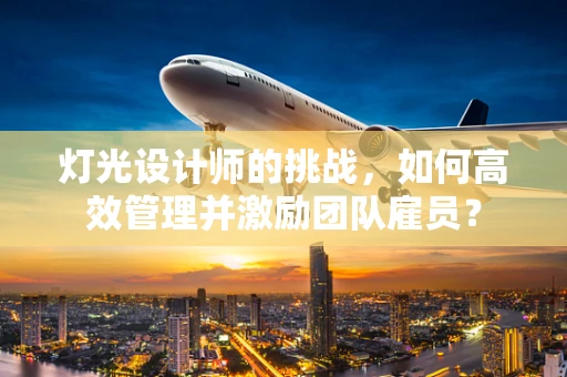 灯光设计师的挑战，如何高效管理并激励团队雇员？
