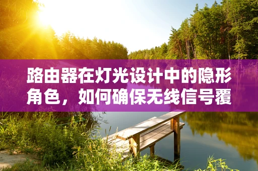 路由器在灯光设计中的隐形角色，如何确保无线信号覆盖无死角？