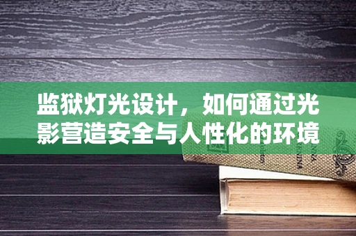 监狱灯光设计，如何通过光影营造安全与人性化的环境？
