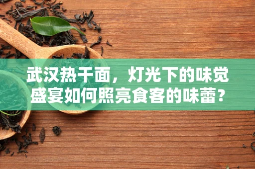 武汉热干面，灯光下的味觉盛宴如何照亮食客的味蕾？