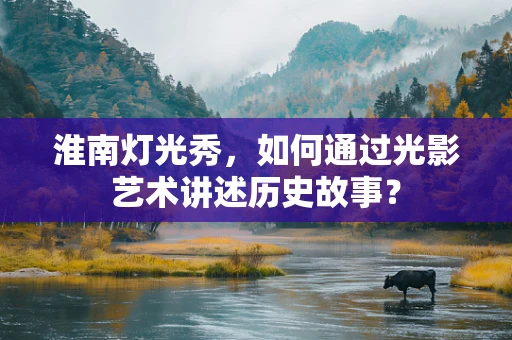 淮南灯光秀，如何通过光影艺术讲述历史故事？
