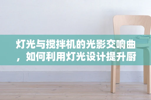 灯光与搅拌机的光影交响曲，如何利用灯光设计提升厨房体验？